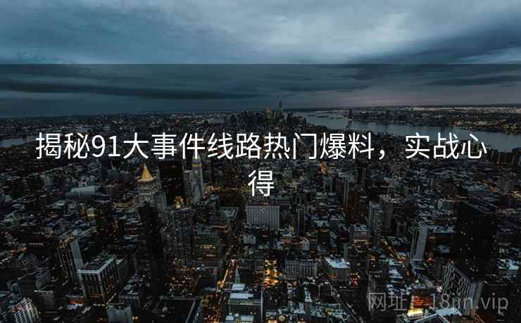揭秘91大事件线路热门爆料，实战心得