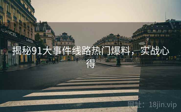 揭秘91大事件线路热门爆料，实战心得