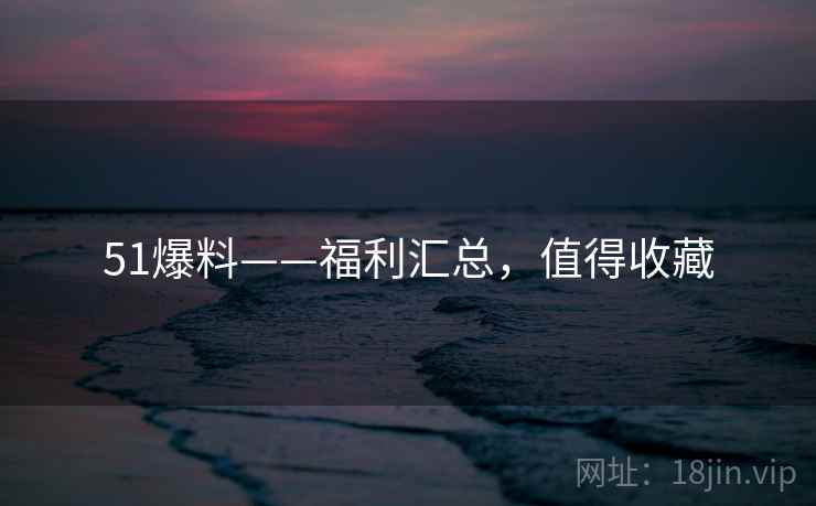 51爆料——福利汇总，值得收藏