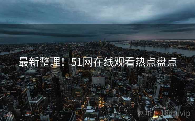 最新整理！51网在线观看热点盘点