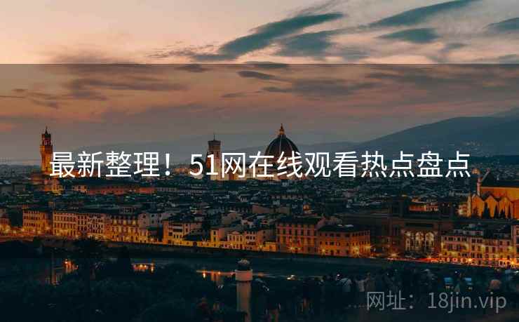 最新整理！51网在线观看热点盘点