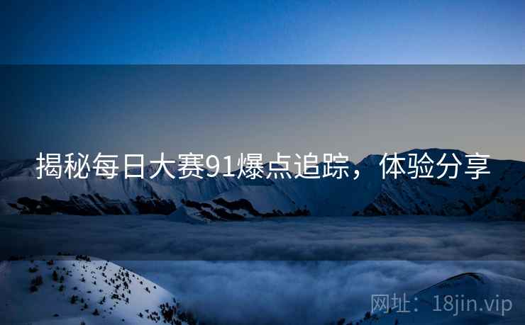 揭秘每日大赛91爆点追踪，体验分享
