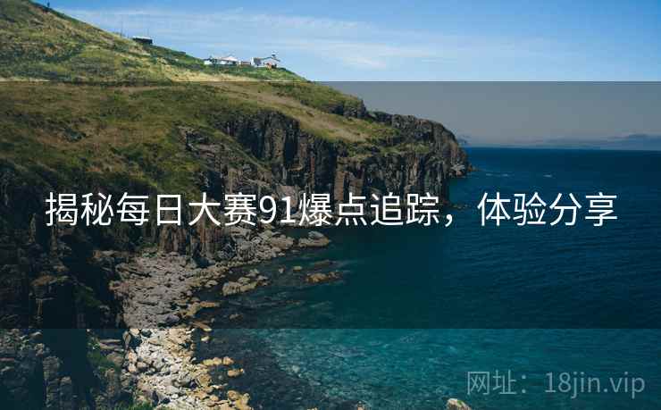 揭秘每日大赛91爆点追踪，体验分享