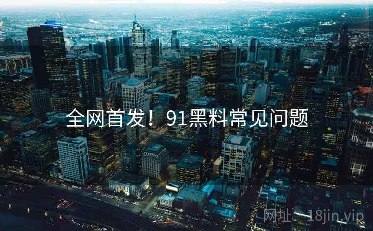 全网首发！91黑料常见问题