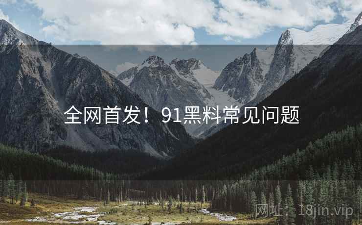 全网首发！91黑料常见问题