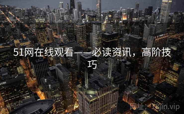 51网在线观看——必读资讯，高阶技巧