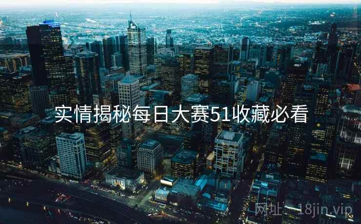 实情揭秘每日大赛51收藏必看