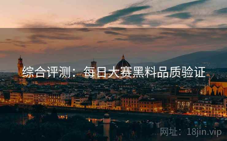 综合评测：每日大赛黑料品质验证