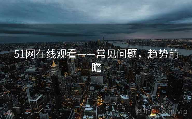 51网在线观看——常见问题，趋势前瞻