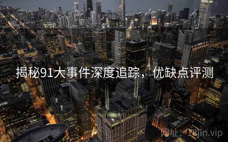 揭秘91大事件深度追踪，优缺点评测
