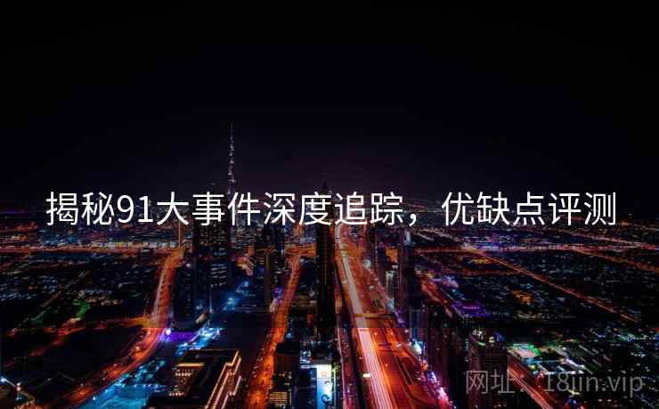 揭秘91大事件深度追踪，优缺点评测
