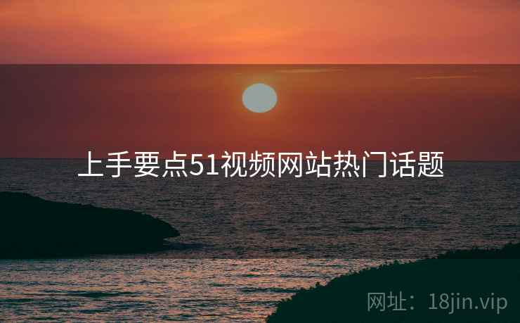 上手要点51视频网站热门话题