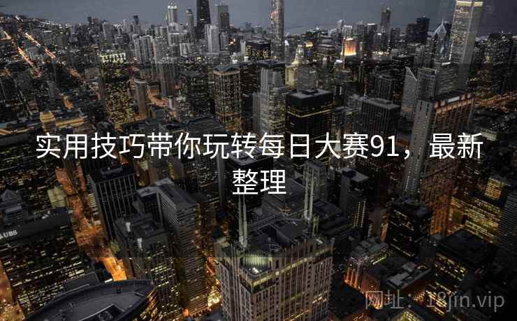 实用技巧带你玩转每日大赛91，最新整理
