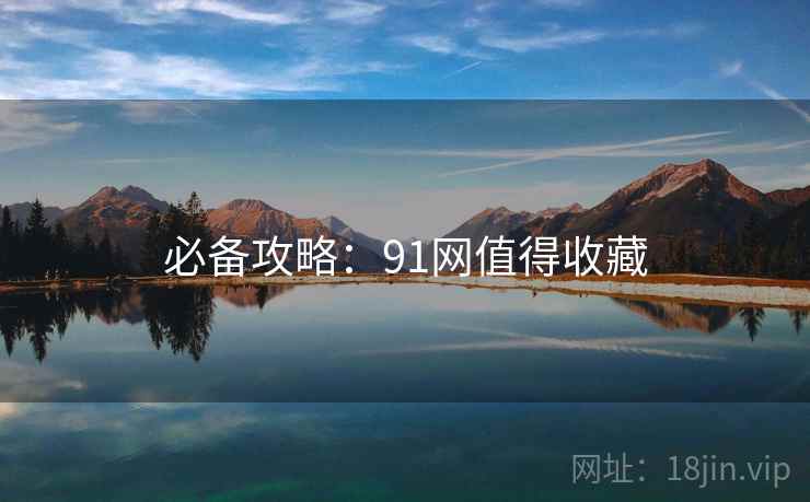 必备攻略：91网值得收藏