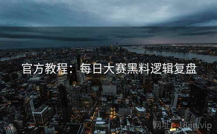 官方教程：每日大赛黑料逻辑复盘