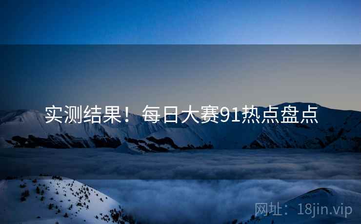 实测结果！每日大赛91热点盘点