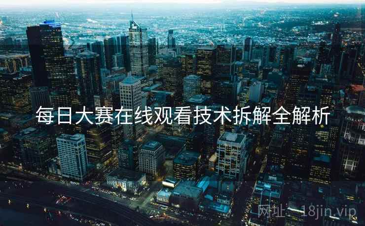 每日大赛在线观看技术拆解全解析