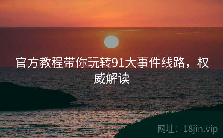 官方教程带你玩转91大事件线路，权威解读