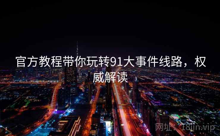 官方教程带你玩转91大事件线路，权威解读