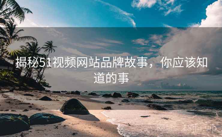 揭秘51视频网站品牌故事，你应该知道的事