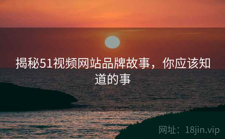 揭秘51视频网站品牌故事，你应该知道的事