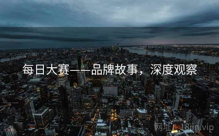 每日大赛——品牌故事，深度观察