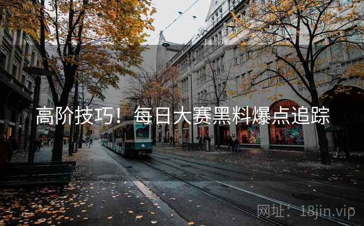 高阶技巧！每日大赛黑料爆点追踪