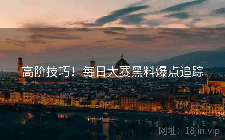 高阶技巧！每日大赛黑料爆点追踪