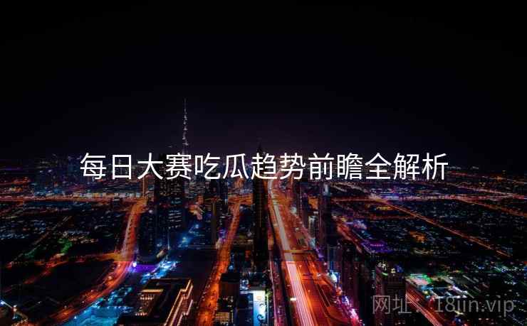 每日大赛吃瓜趋势前瞻全解析