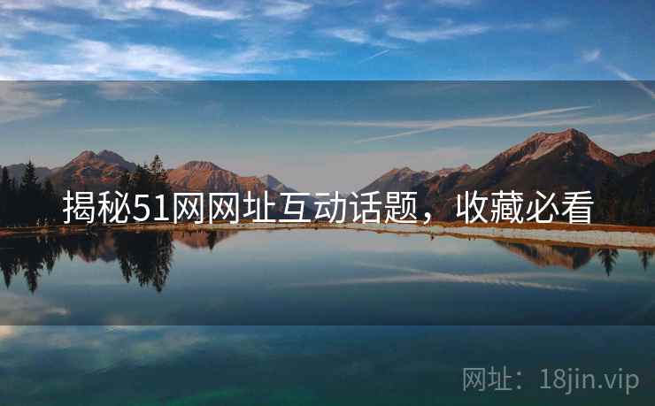 揭秘51网网址互动话题，收藏必看