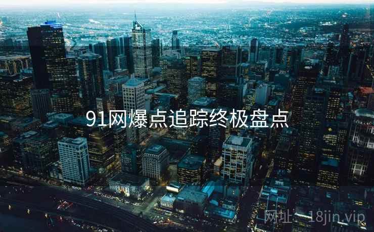 91网爆点追踪终极盘点