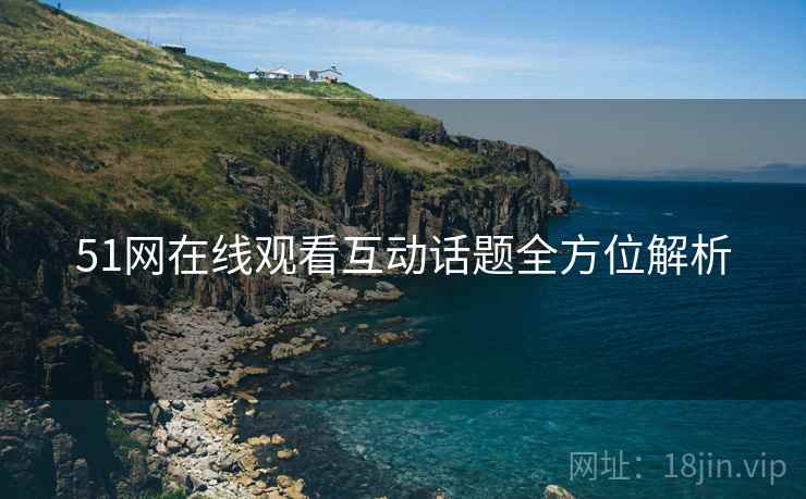 51网在线观看互动话题全方位解析