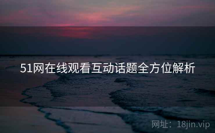 51网在线观看互动话题全方位解析