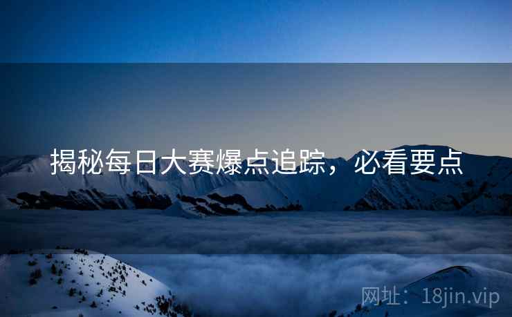 揭秘每日大赛爆点追踪，必看要点
