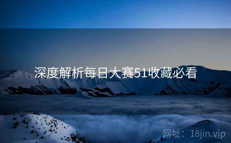 深度解析每日大赛51收藏必看