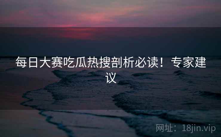 每日大赛吃瓜热搜剖析必读！专家建议