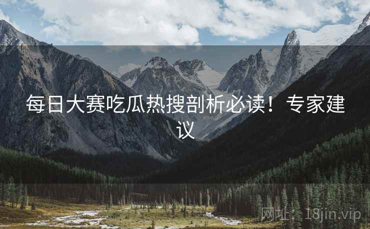 每日大赛吃瓜热搜剖析必读！专家建议