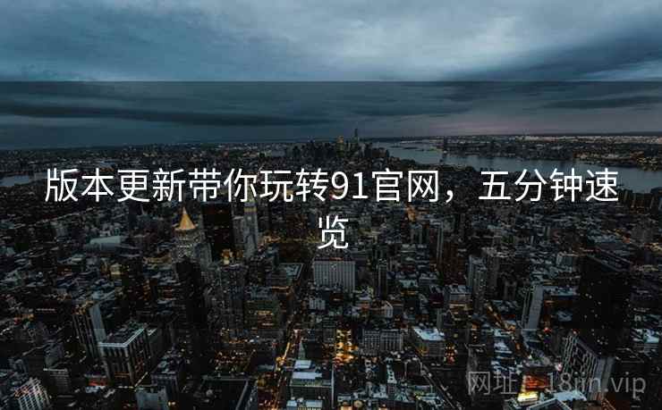 版本更新带你玩转91官网，五分钟速览