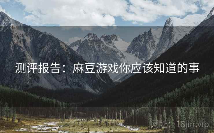 测评报告：麻豆游戏你应该知道的事