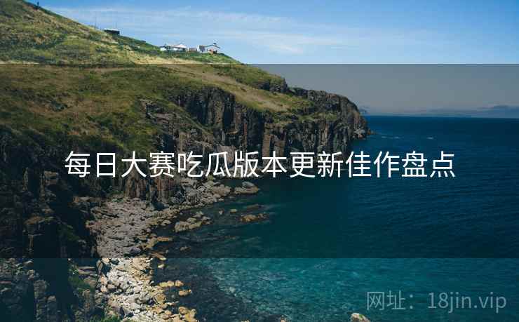 每日大赛吃瓜版本更新佳作盘点