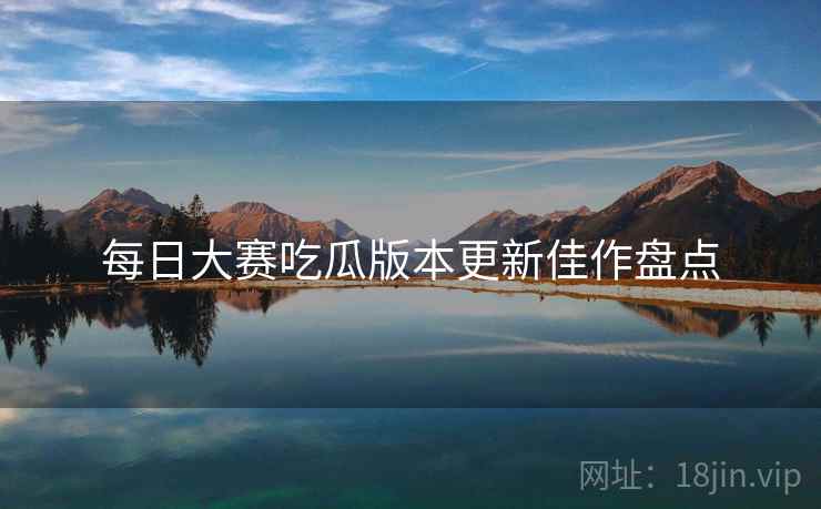 每日大赛吃瓜版本更新佳作盘点