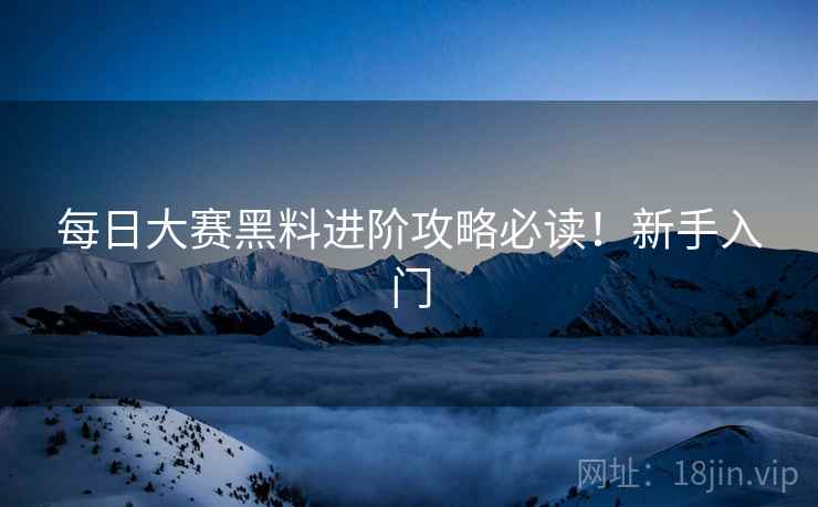 每日大赛黑料进阶攻略必读！新手入门