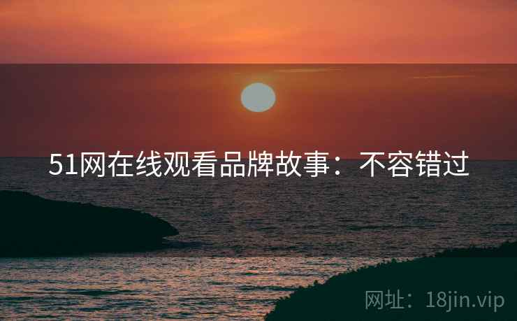51网在线观看品牌故事：不容错过