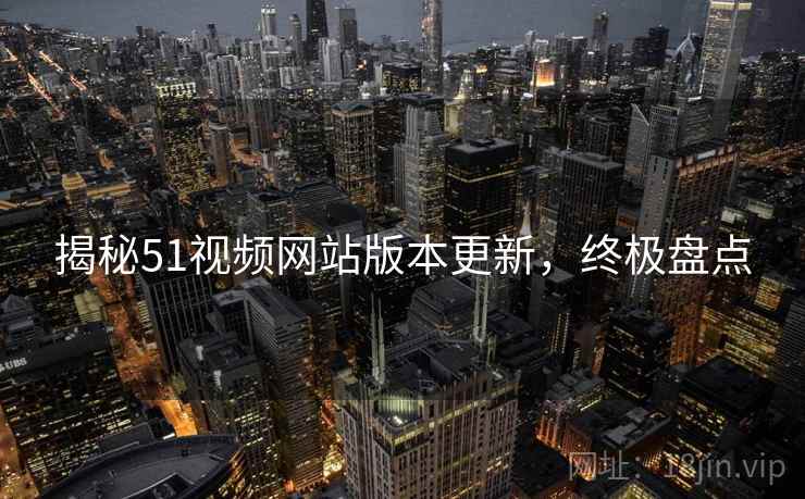 揭秘51视频网站版本更新，终极盘点