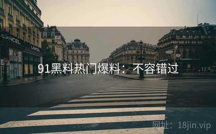 91黑料热门爆料：不容错过