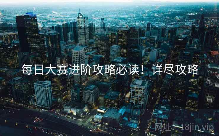 每日大赛进阶攻略必读！详尽攻略