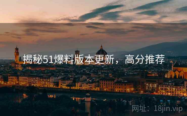 揭秘51爆料版本更新，高分推荐
