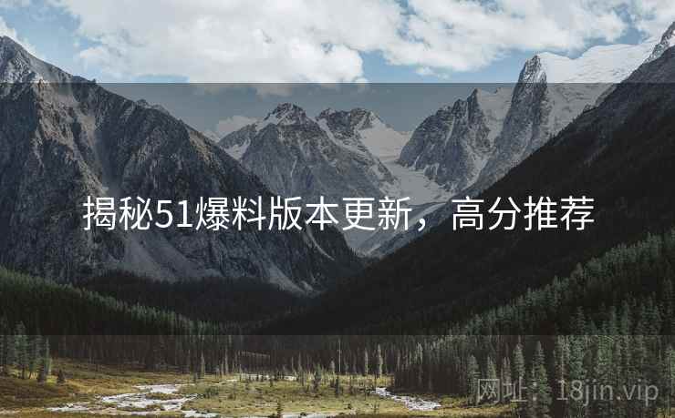 揭秘51爆料版本更新，高分推荐