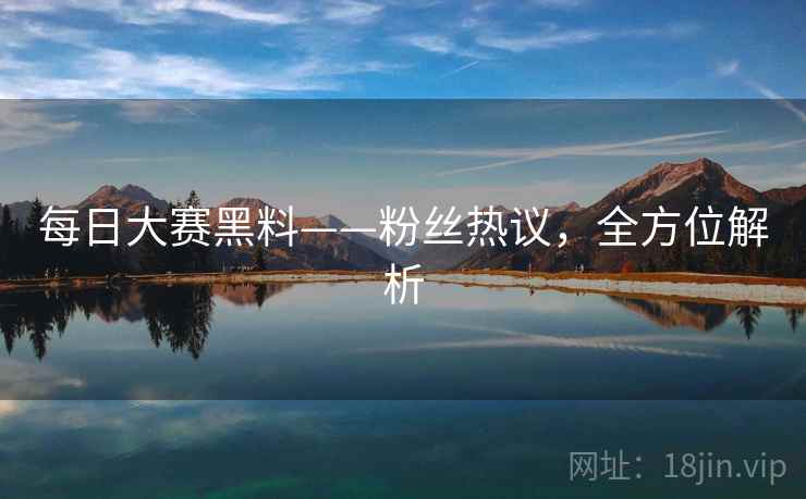 每日大赛黑料——粉丝热议，全方位解析