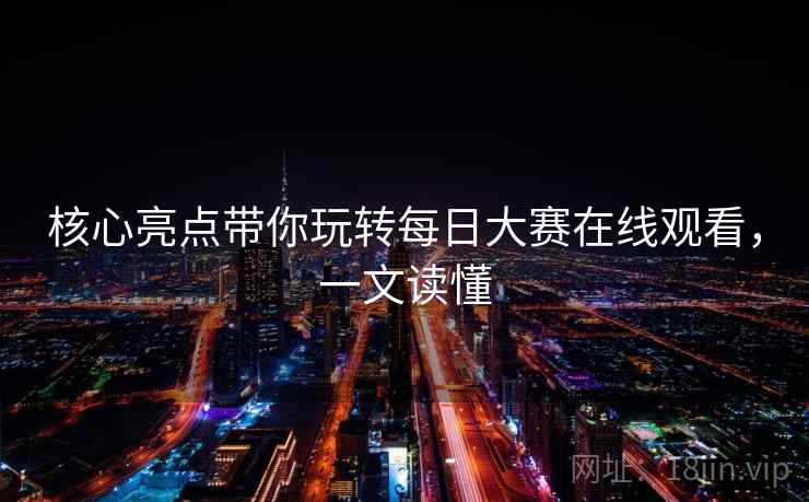 核心亮点带你玩转每日大赛在线观看，一文读懂